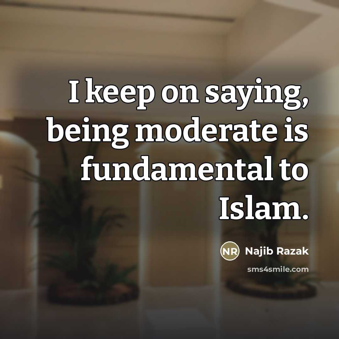 “I keep on saying, being moderate is fundamental to Islam.…” quote by Najib Razak