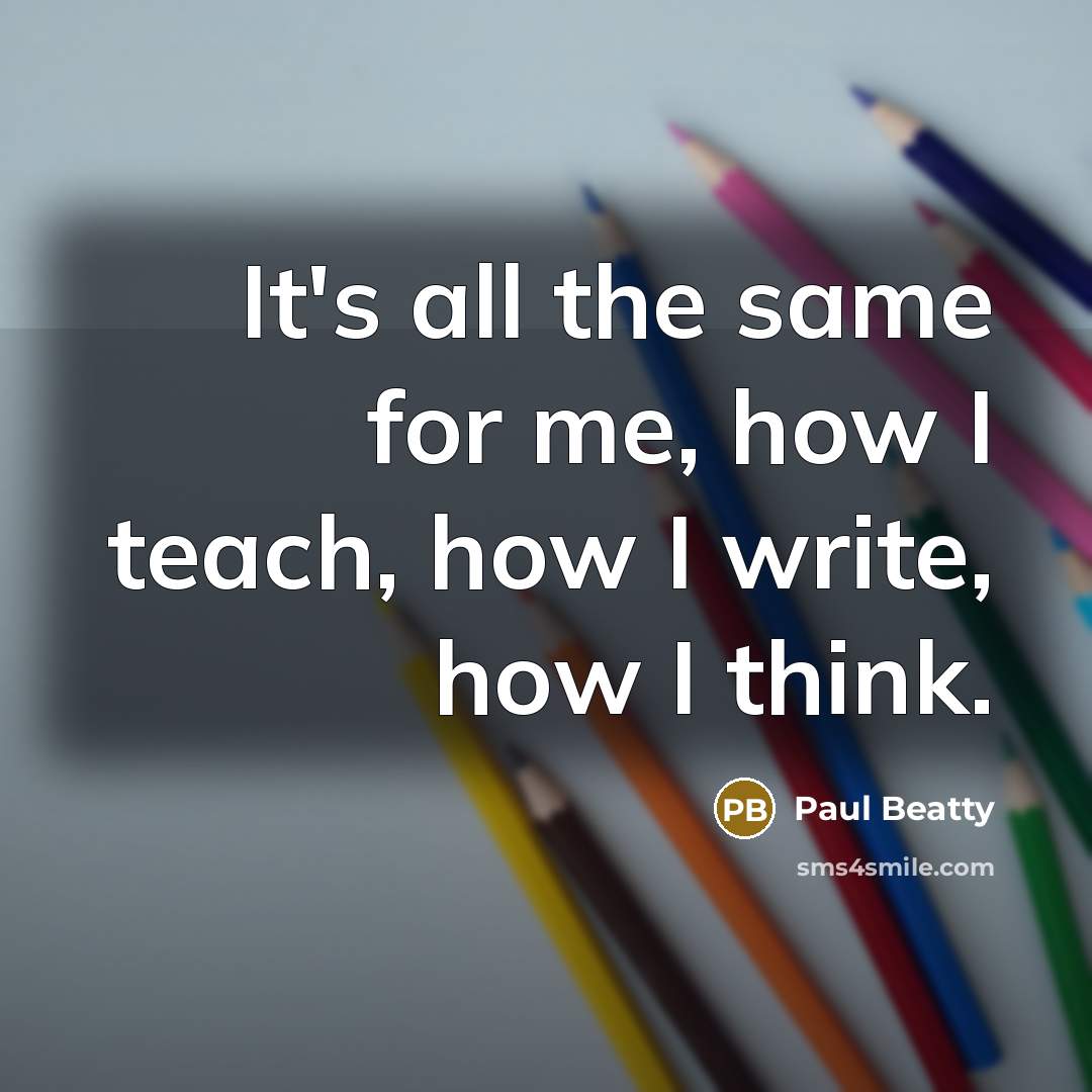 “It's all the same for me, how I teach, how…” quote by Paul Beatty