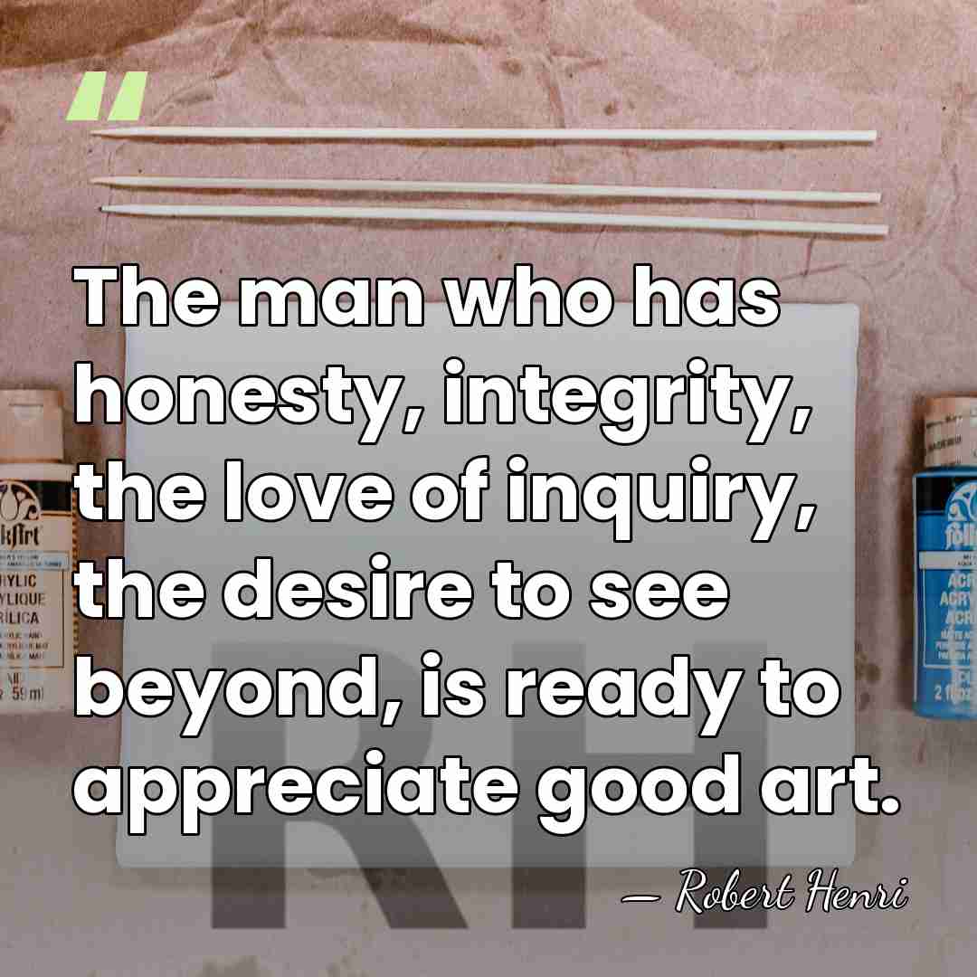 The man who has honesty, integrity, the love of inquiry, the desire&hellip; - Robert Henri