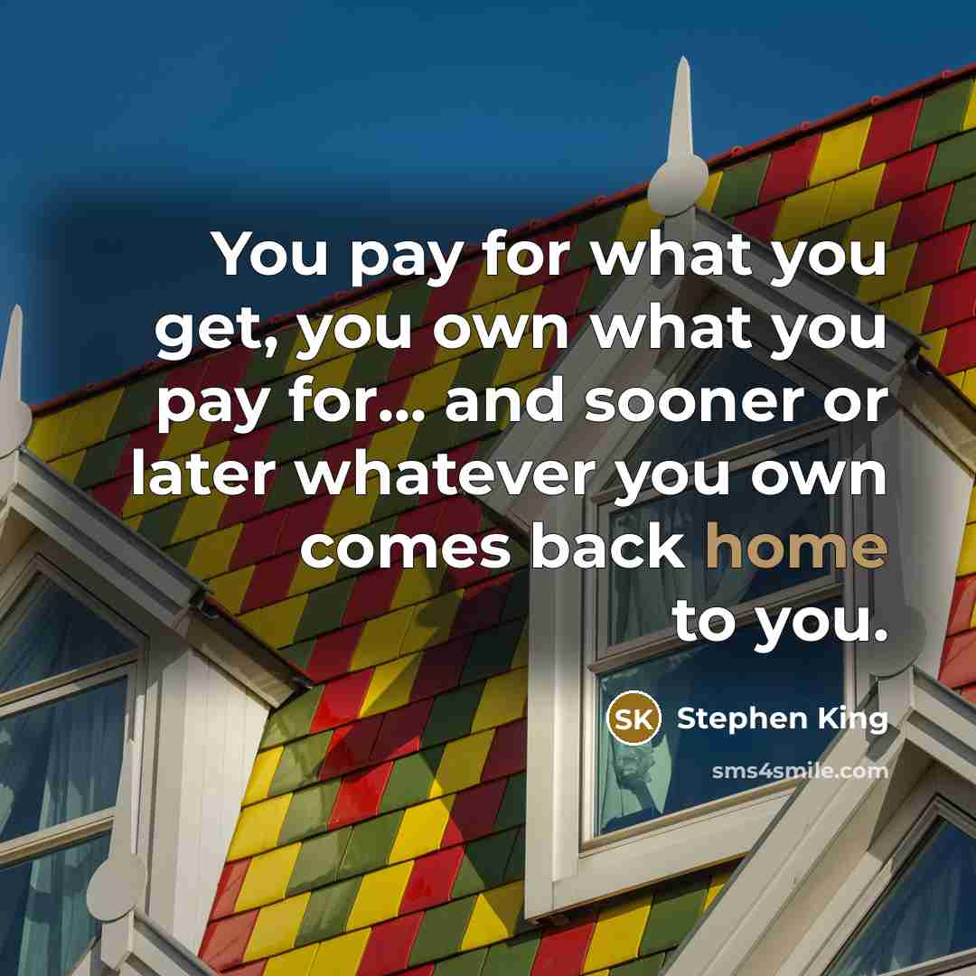 “You pay for what you get, you own what you pay for... and sooner or later whatever you own comes back home to you.” quote by Stephen King