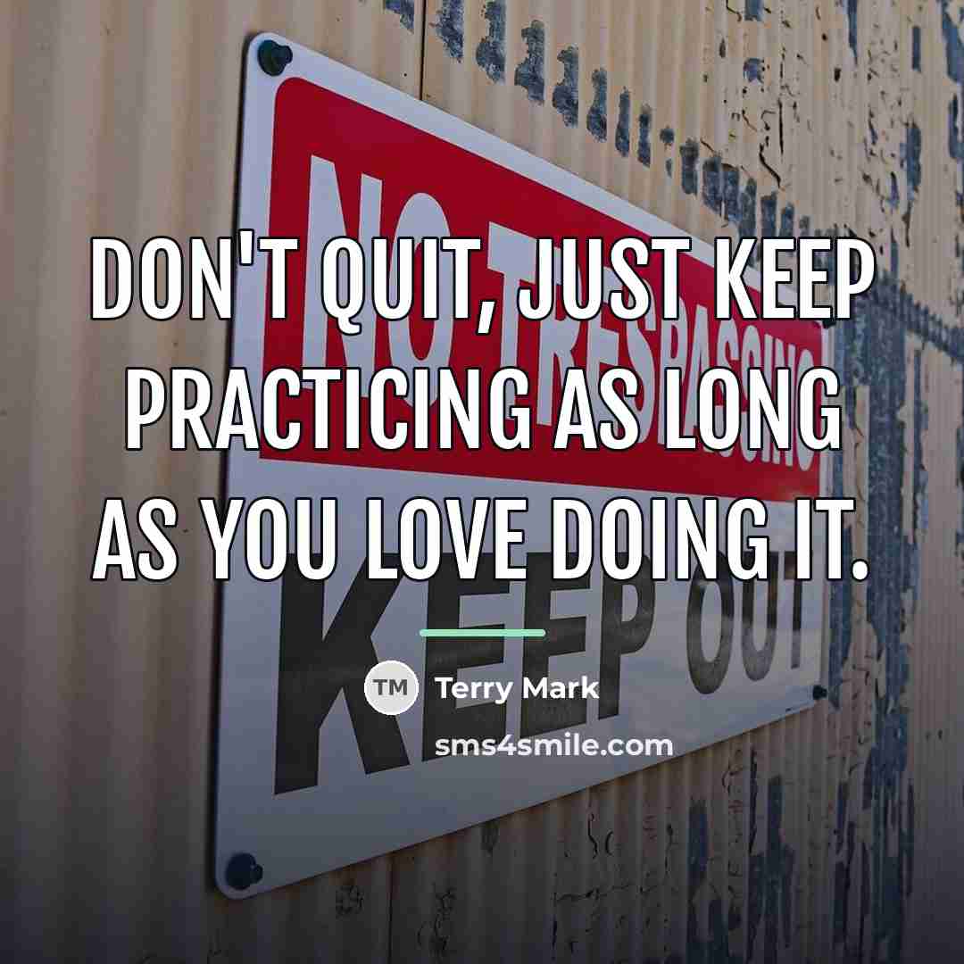 “Don't quit, just keep practicing as long as you love…” quote by Terry Mark