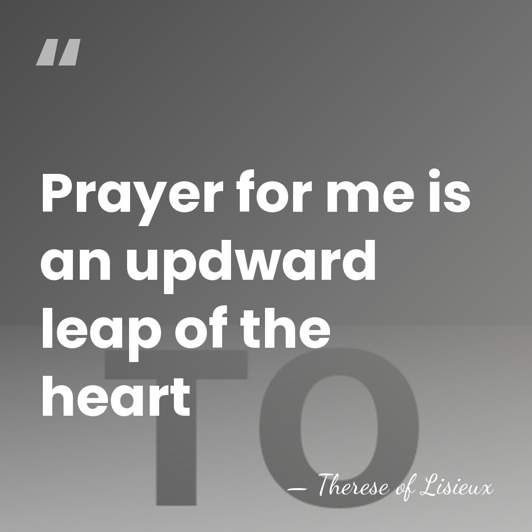 Prayer for me is an updward leap of the heart - Therese of Lisieux