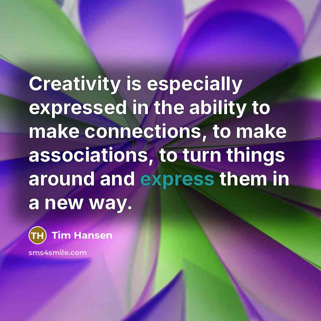 “Creativity is especially expressed in the ability to make connections, to make associations, to turn things around and express them in a new way.” quote by Tim Hansen