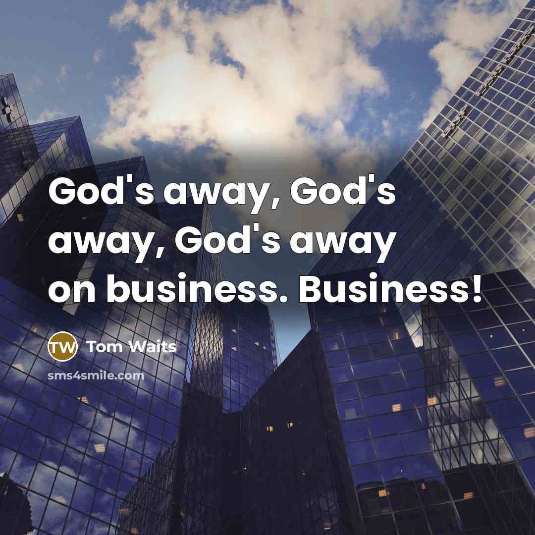 “God's away, God's away, God's away on business. Business!…” quote by Tom Waits