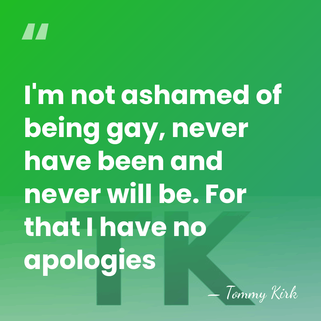 I'm not ashamed of being gay, never have been and never will&hellip; - Tommy Kirk