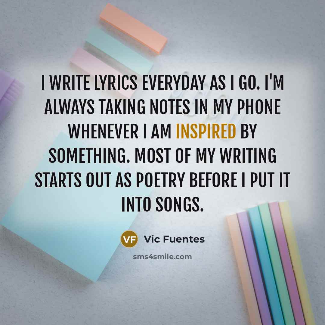 “I write lyrics everyday as I go. I'm always taking…” quote by Vic Fuentes
