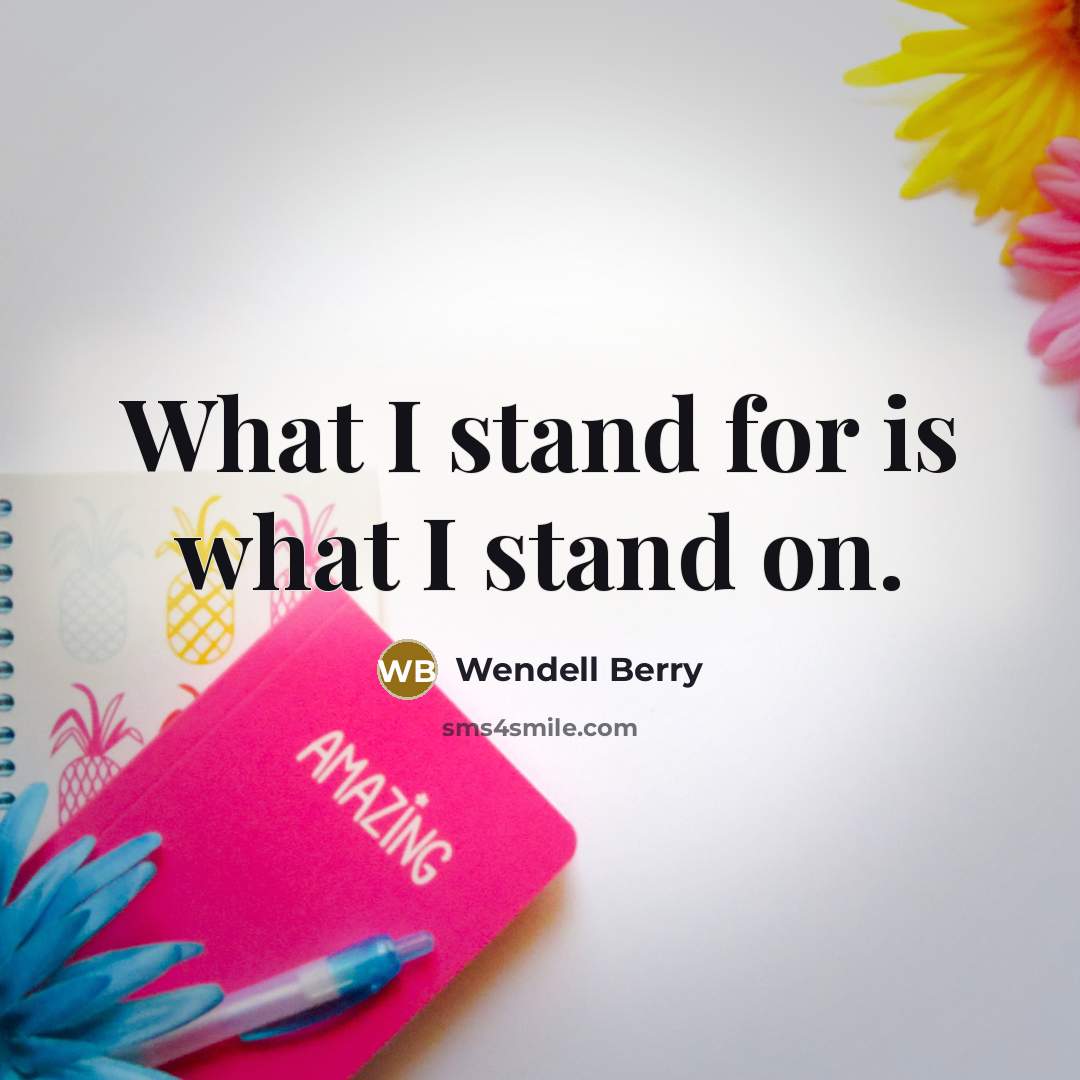 “What I stand for is what I stand on.…” quote by Wendell Berry