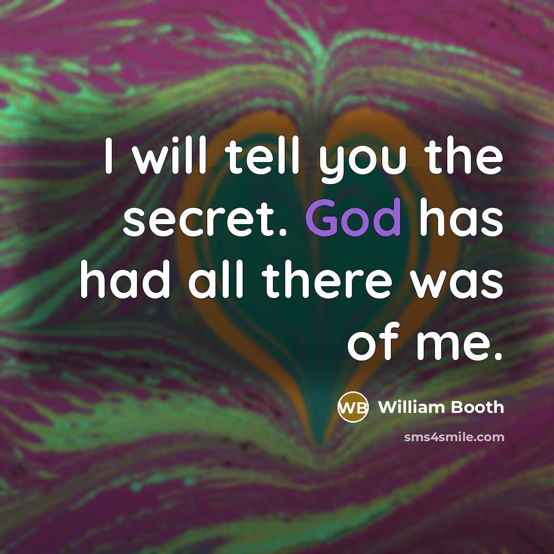 “I will tell you the secret. God has had all…” quote by William Booth