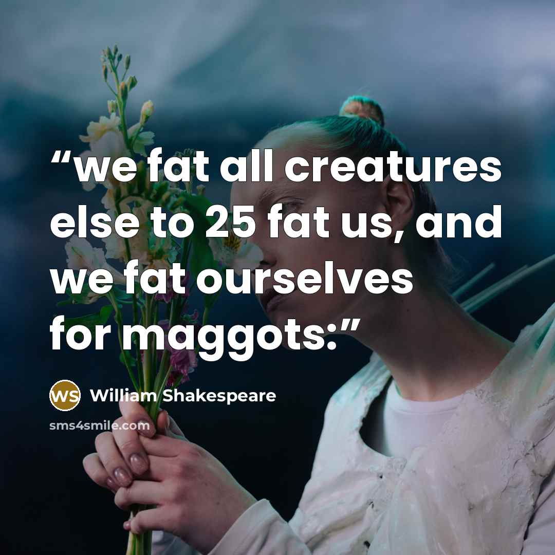 “we fat all creatures else to 25 fat us, and we fat ourselves for maggots:” quote by William Shakespeare