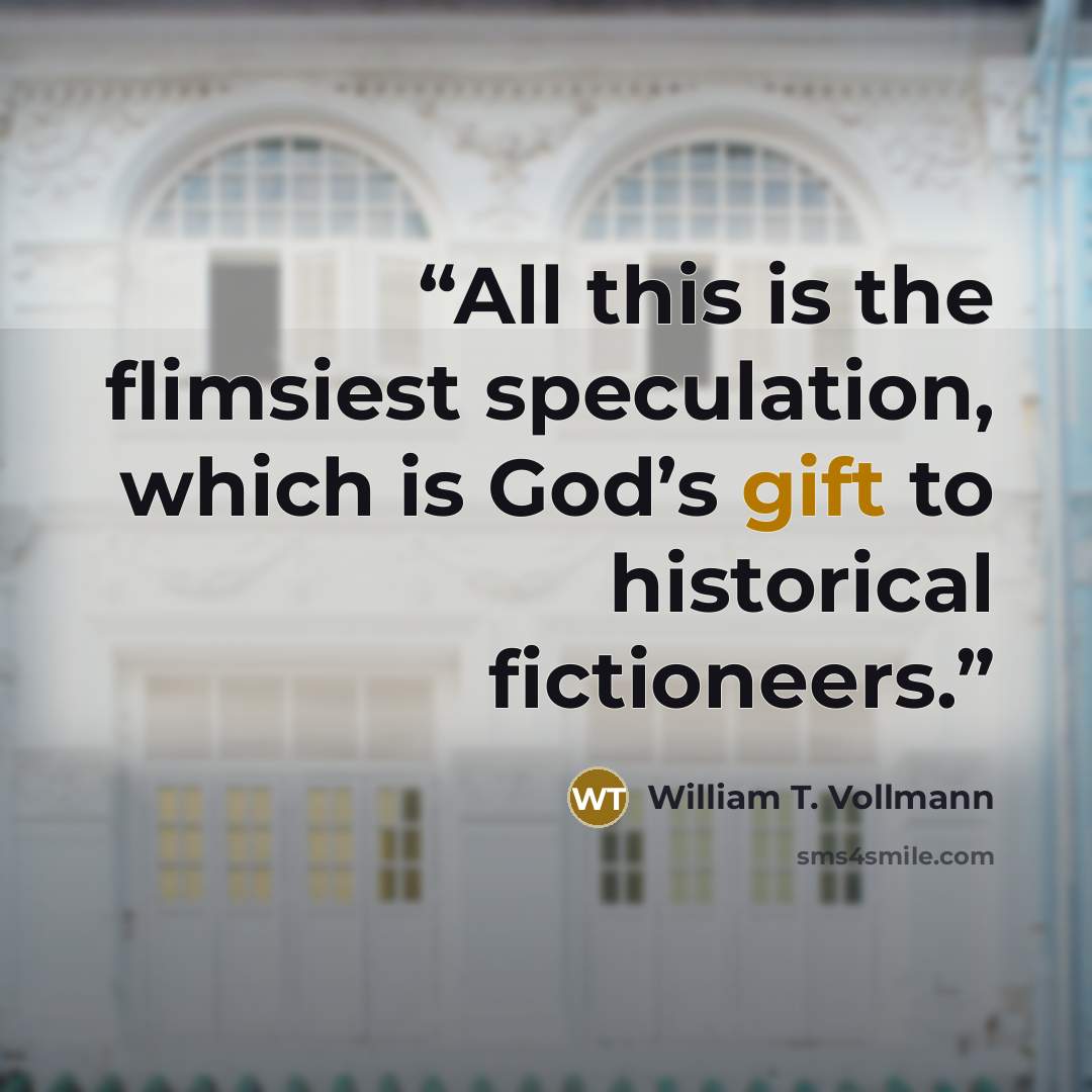 “All this is the flimsiest speculation, which is God’s gift to historical fictioneers.” quote by William T. Vollmann