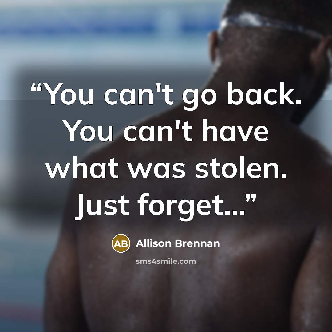 “You can't go back. You can't have what was stolen. Just forget...” quote by Allison Brennan