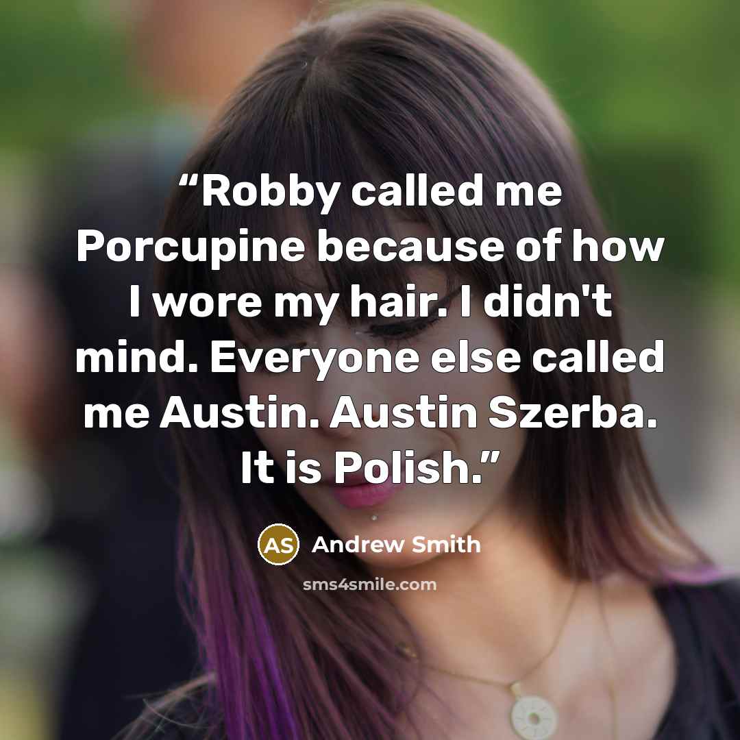 “Robby called me Porcupine because of how I wore my hair. I didn't mind. Everyone else called me Austin. Austin Szerba. It is Polish.” quote by Andrew Smith