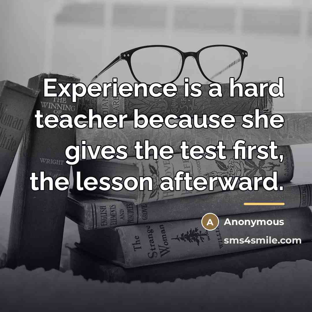 “Experience is a hard teacher because she gives the test…” quote by Anonymous