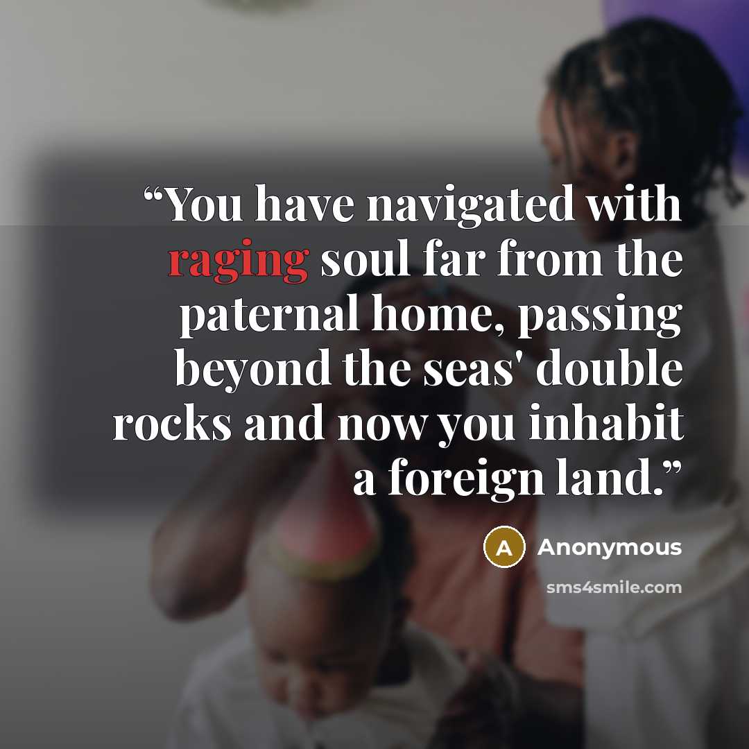 “You have navigated with raging soul far from the paternal home, passing beyond the seas' double rocks and now you inhabit a foreign land.” quote by Anonymous
