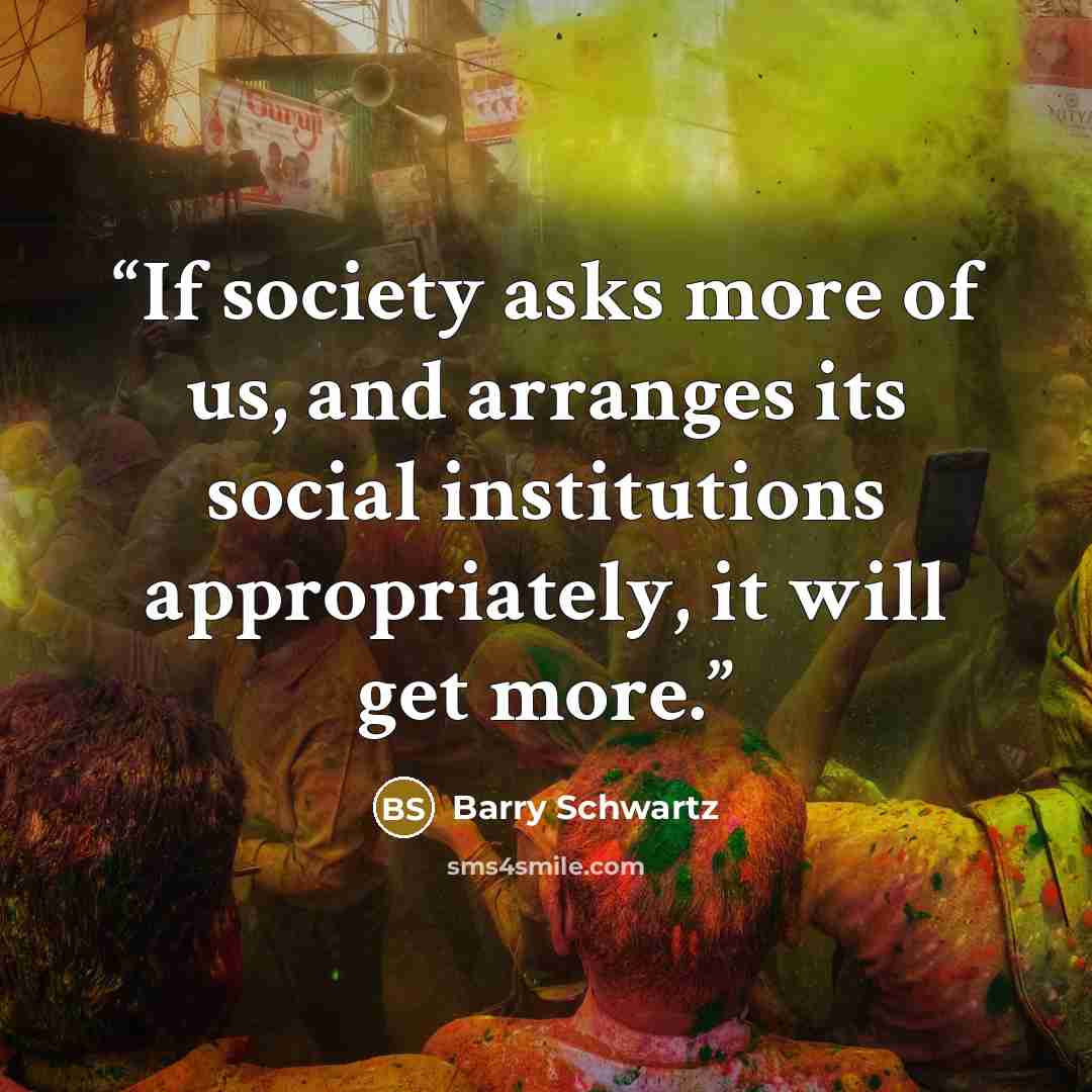 “If society asks more of us, and arranges its social institutions appropriately, it will get more.” quote by Barry Schwartz