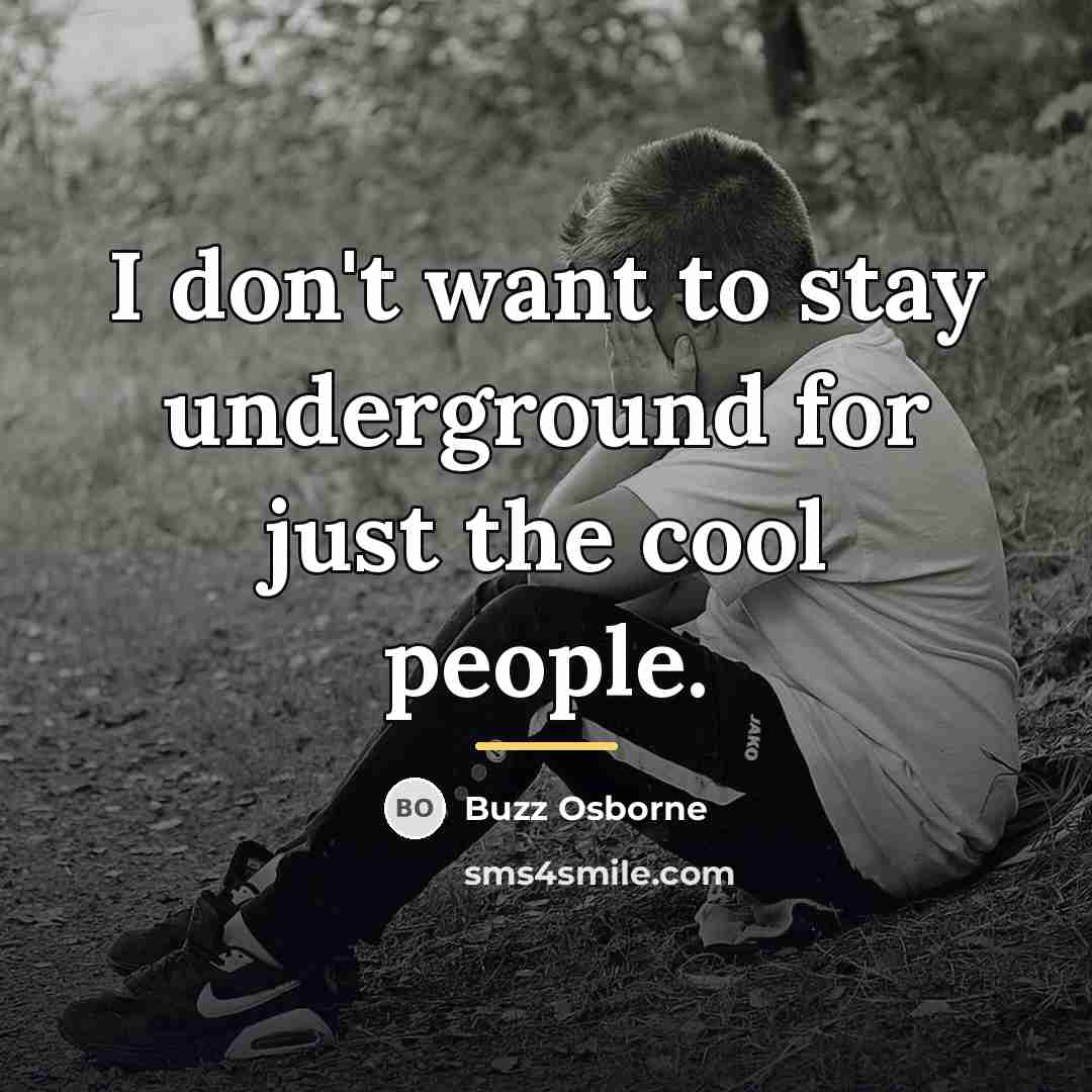 “I don't want to stay underground for just the cool…” quote by Buzz Osborne