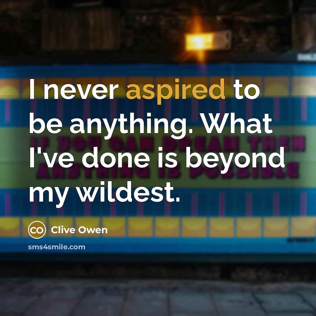 “I never aspired to be anything. What I've done is beyond my wildest.” quote by Clive Owen