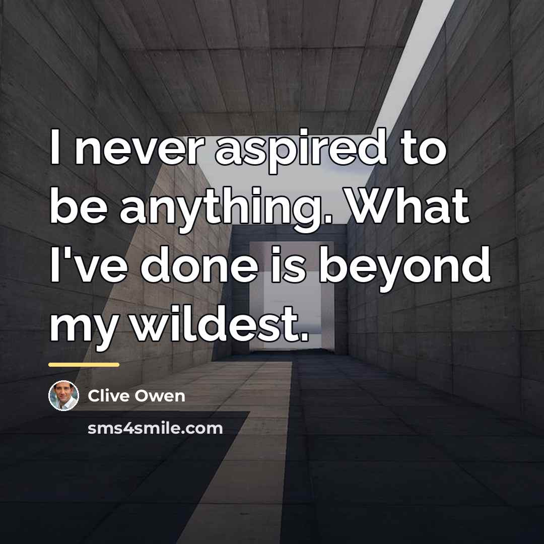 “I never aspired to be anything. What I've done is…” quote by Clive Owen