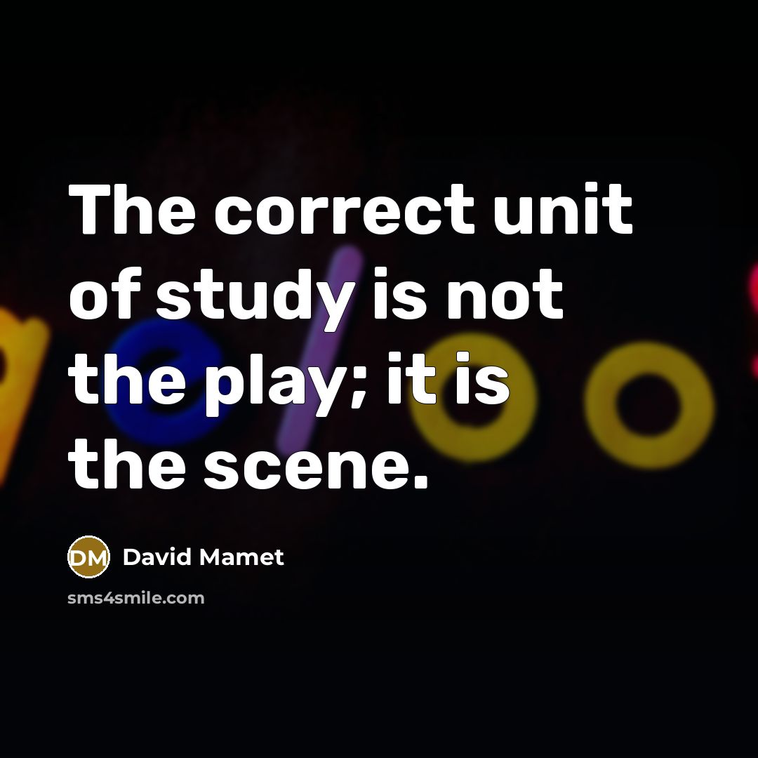 “The correct unit of study is not the play; it…” quote by David Mamet