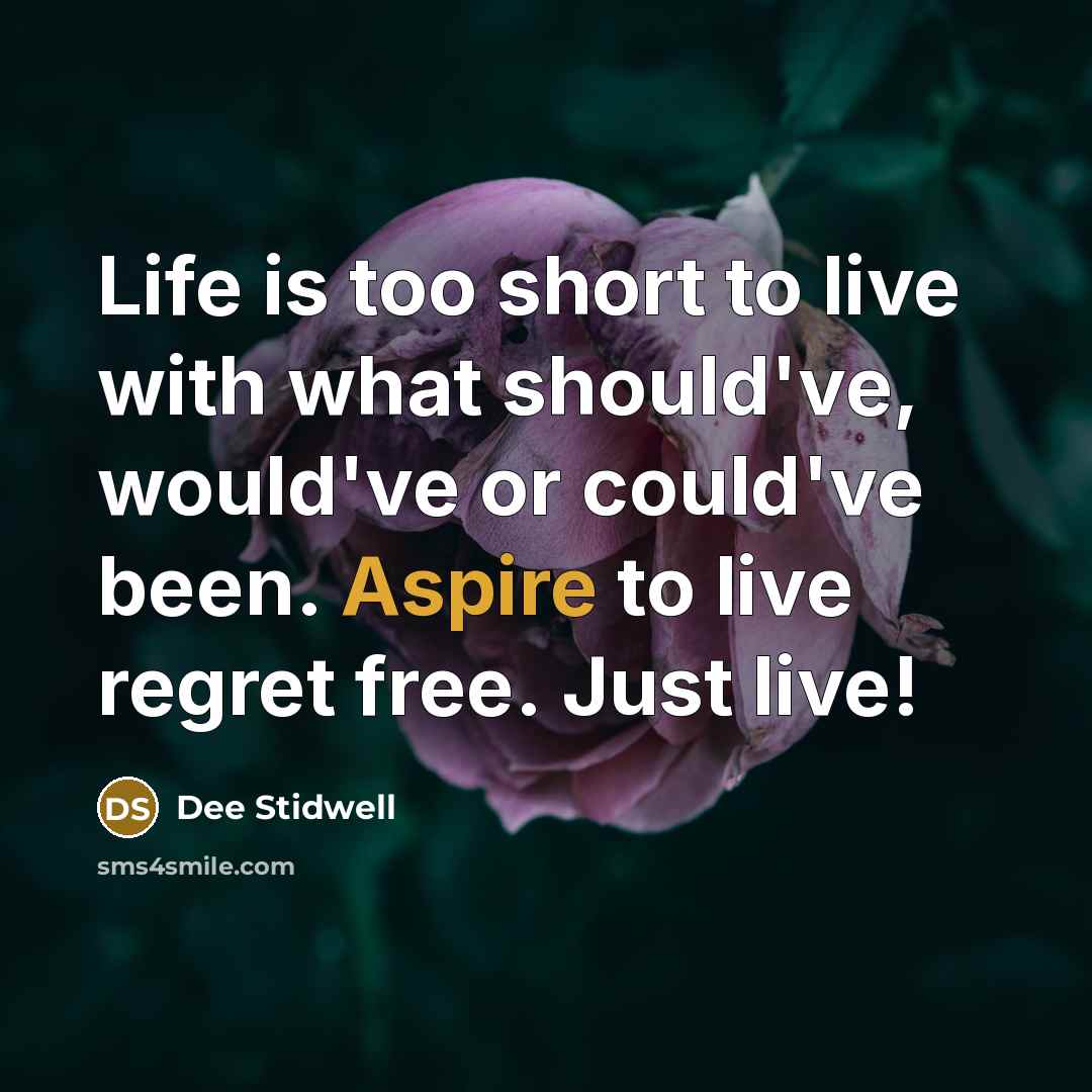 “Life is too short to live with what should've, would've or could've been. Aspire to live regret free. Just live!” quote by Dee Stidwell