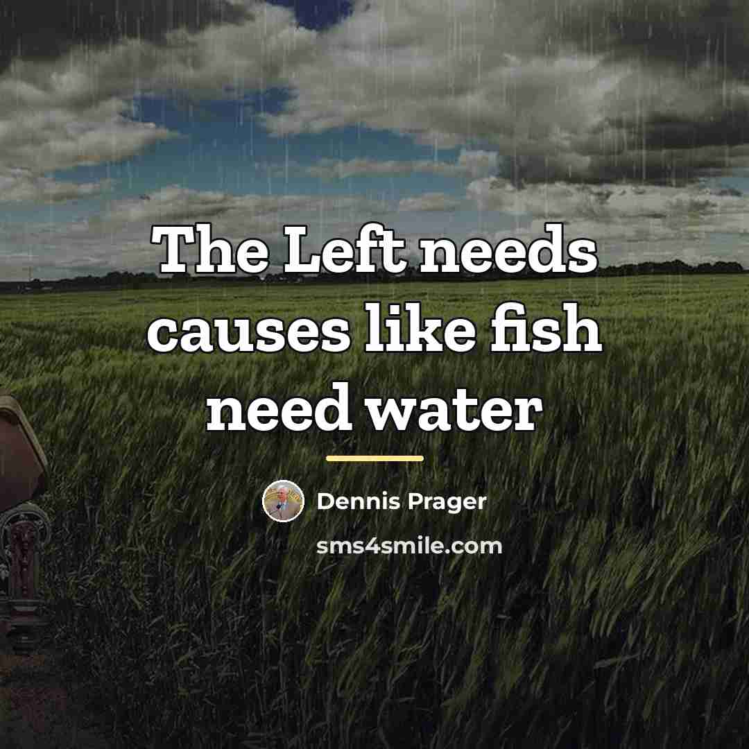 “The Left needs causes like fish need water…” quote by Dennis Prager