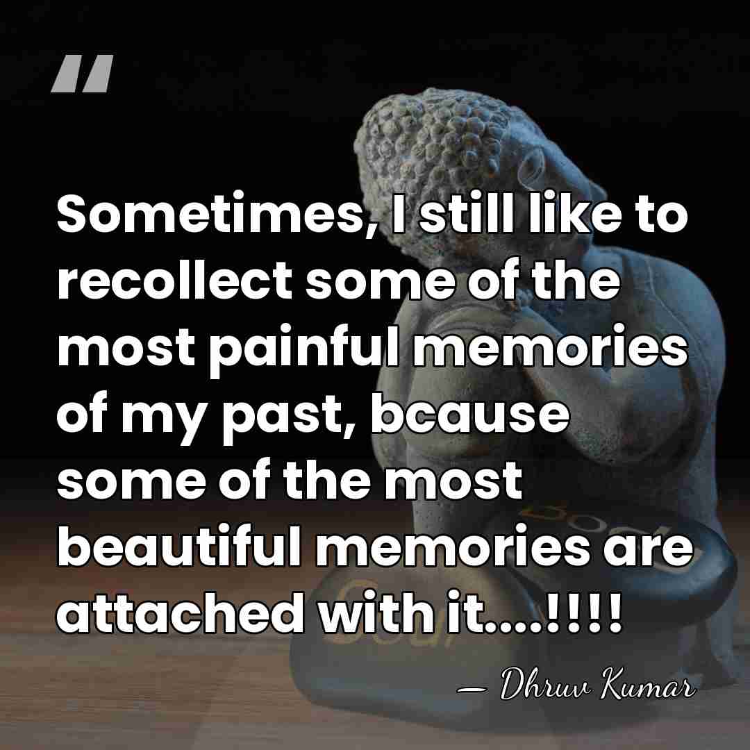 Sometimes, I still like to recollect some of the most painful memories&hellip; - Dhruv Kumar