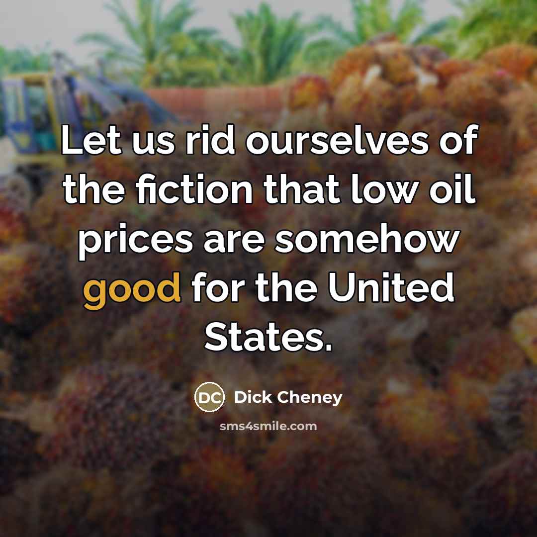 “Let us rid ourselves of the fiction that low oil…” quote by Dick Cheney