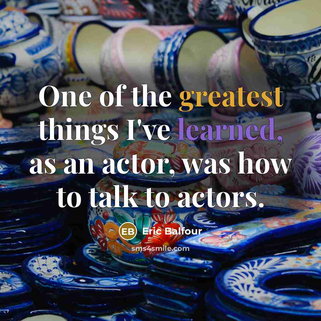 “One of the greatest things I've learned, as an actor, was how to talk to actors.” quote by Eric Balfour