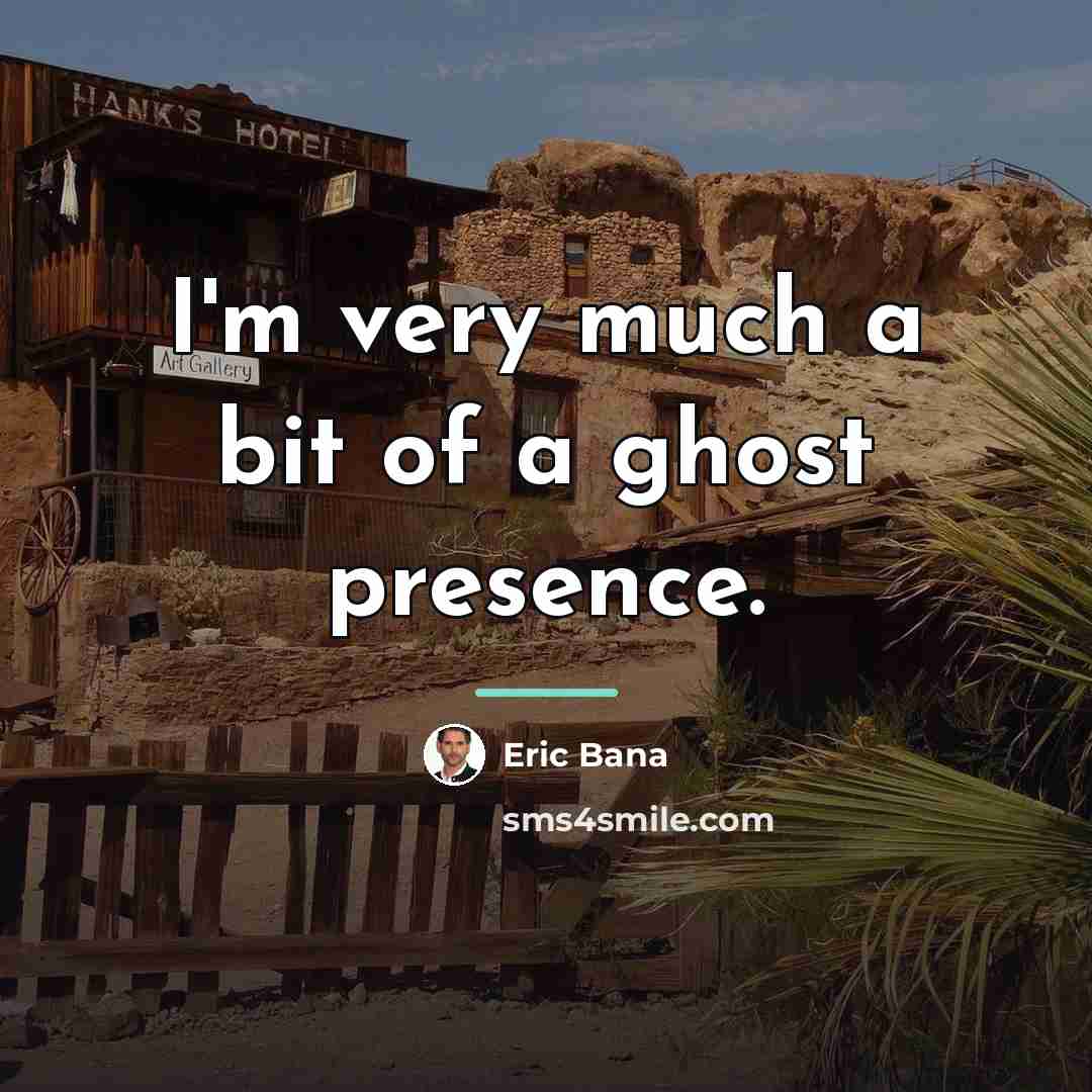 “I'm very much a bit of a ghost presence.…” quote by Eric Bana