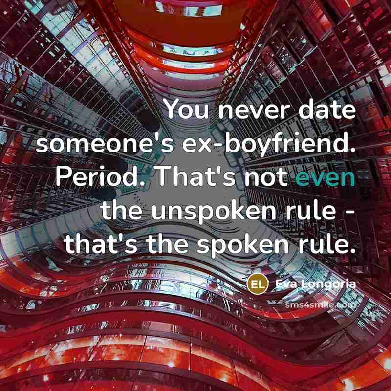“You never date someone's ex-boyfriend. Period. That's not even the unspoken rule - that's the spoken rule.” quote by Eva Longoria