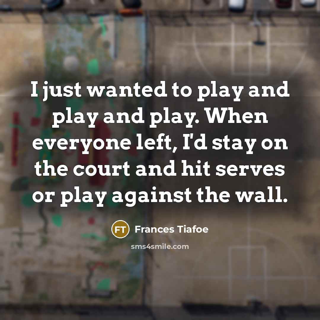“I just wanted to play and play and play. When…” quote by Frances Tiafoe
