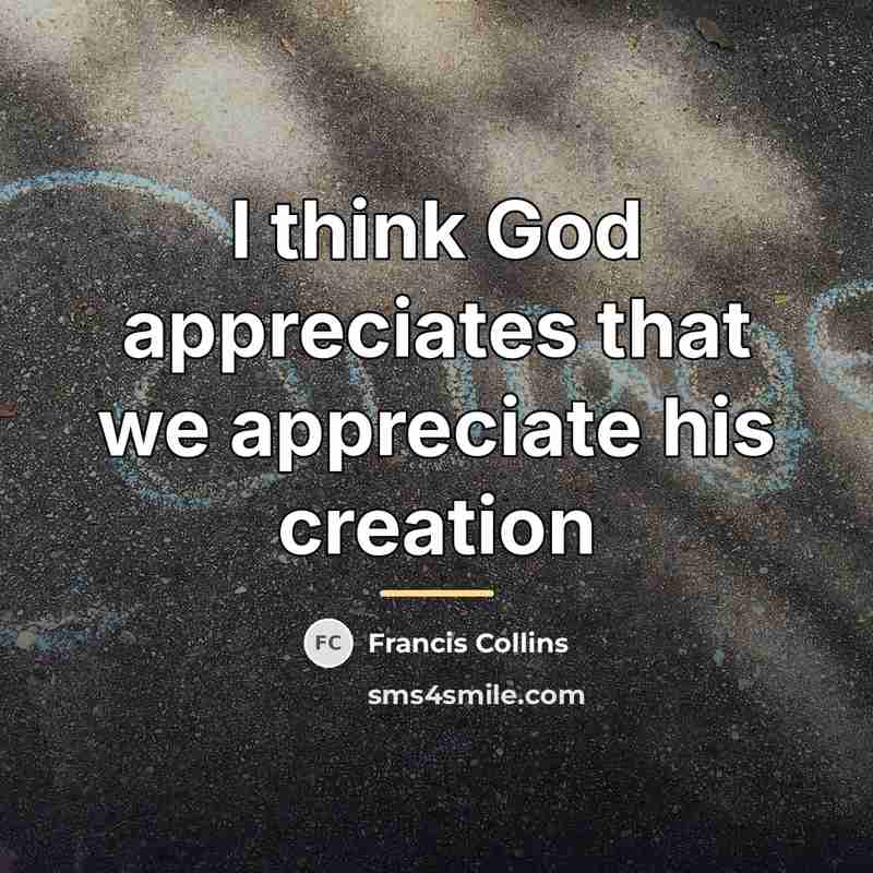 “I think God appreciates that we appreciate his creation…” quote by Francis Collins