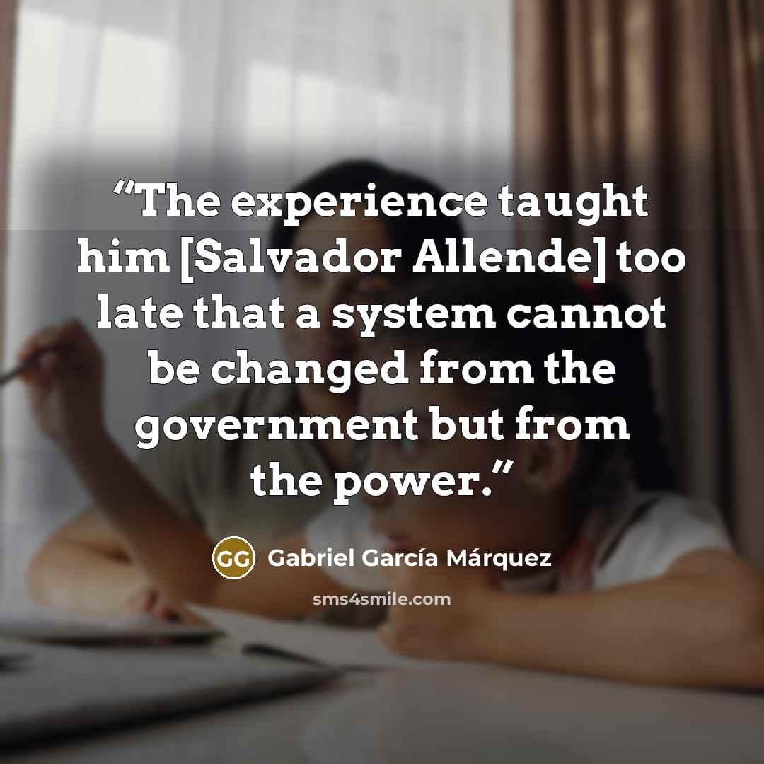 “The experience taught him [Salvador Allende] too late that a system cannot be changed from the government but from the power.” quote by Gabriel García Márquez