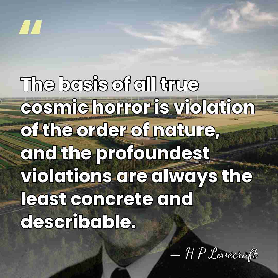 The basis of all true cosmic horror is violation of the order&hellip; - H P Lovecraft