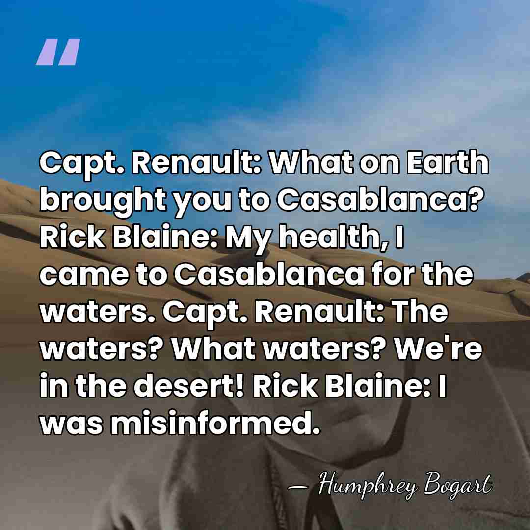 Capt. Renault: What on Earth brought you to Casablanca? Rick Blaine: My&hellip; - Humphrey Bogart