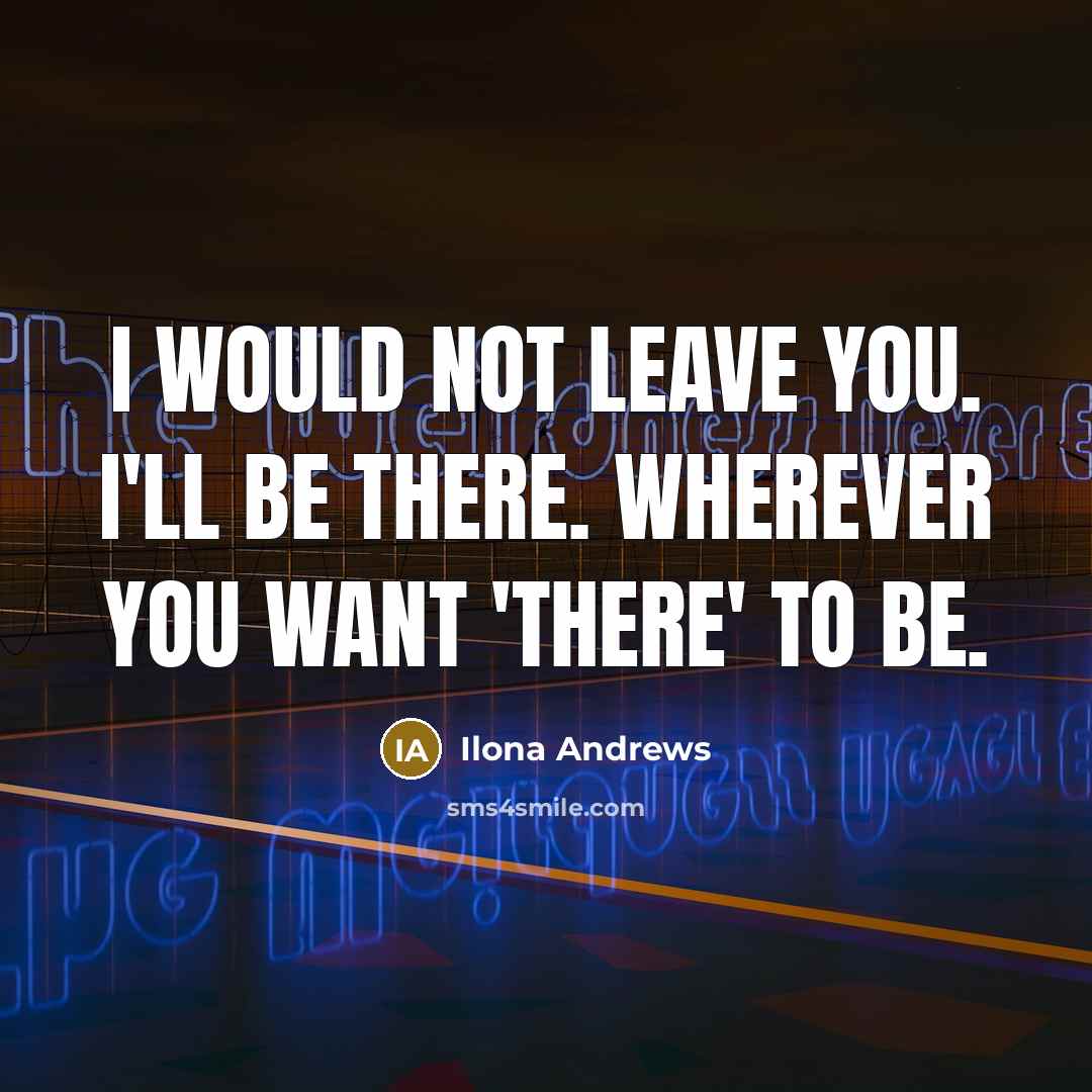 “I would not leave you. I'll be there. Wherever you want 'there' to be.” quote by Ilona Andrews