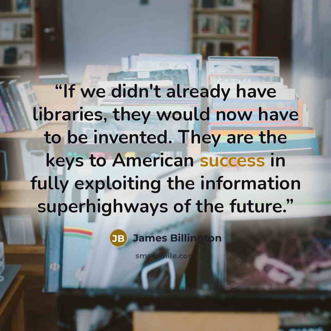 “If we didn't already have libraries, they would now have to be invented. They are the keys to American success in fully exploiting the information superhighways of the future.” quote by James Billington