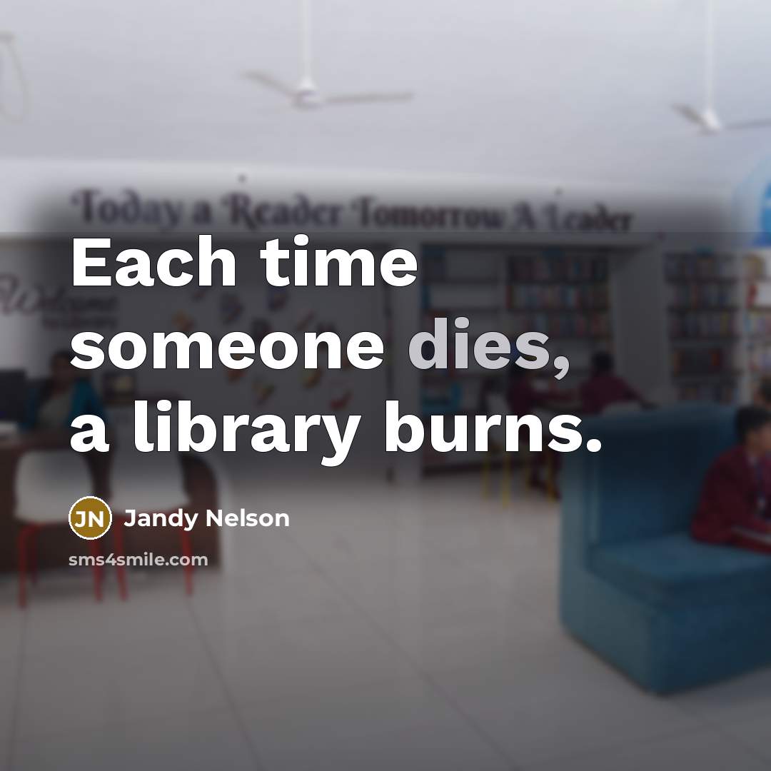 “Each time someone dies, a library burns.” quote by Jandy Nelson