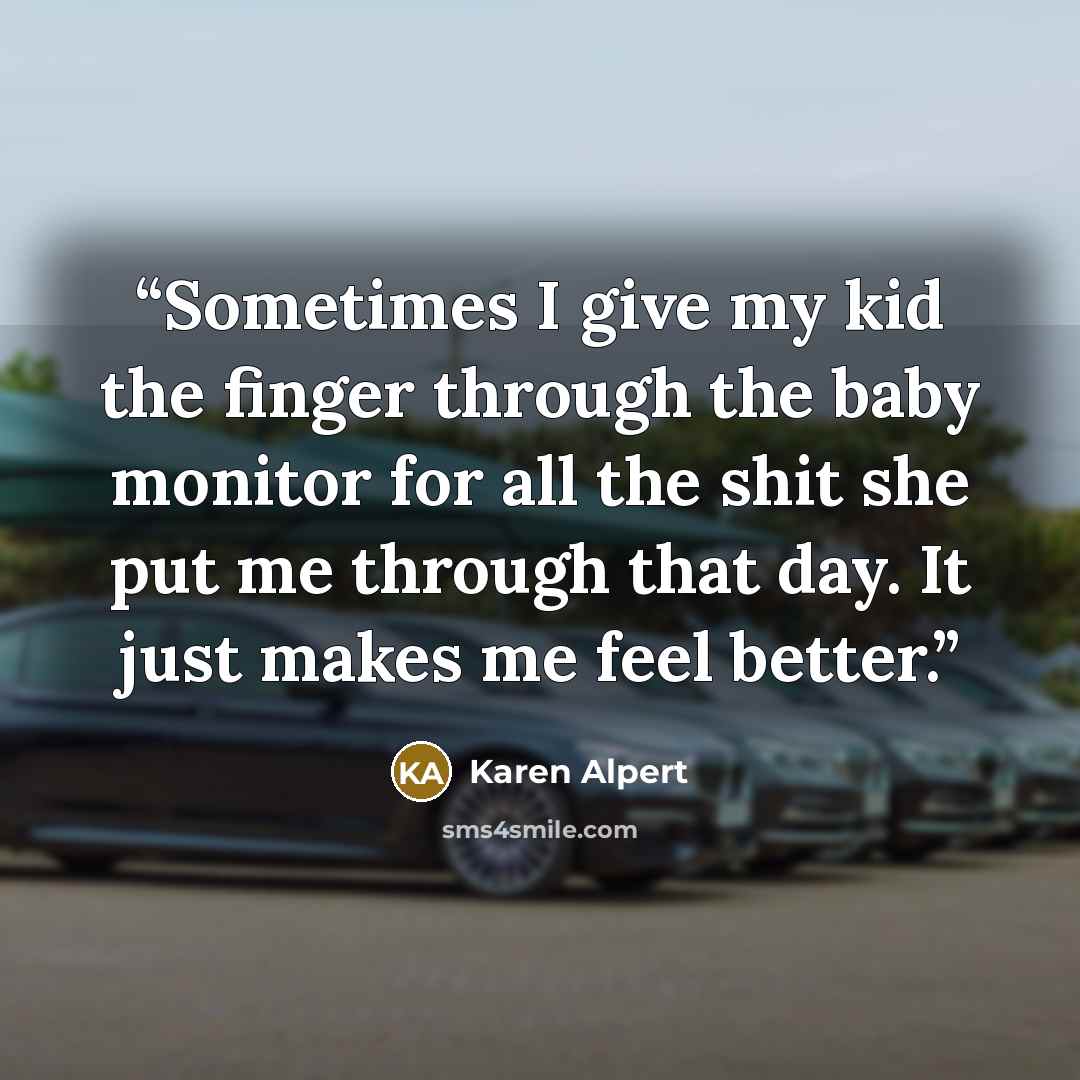 “Sometimes I give my kid the finger through the baby monitor for all the shit she put me through that day. It just makes me feel better.” quote by Karen Alpert