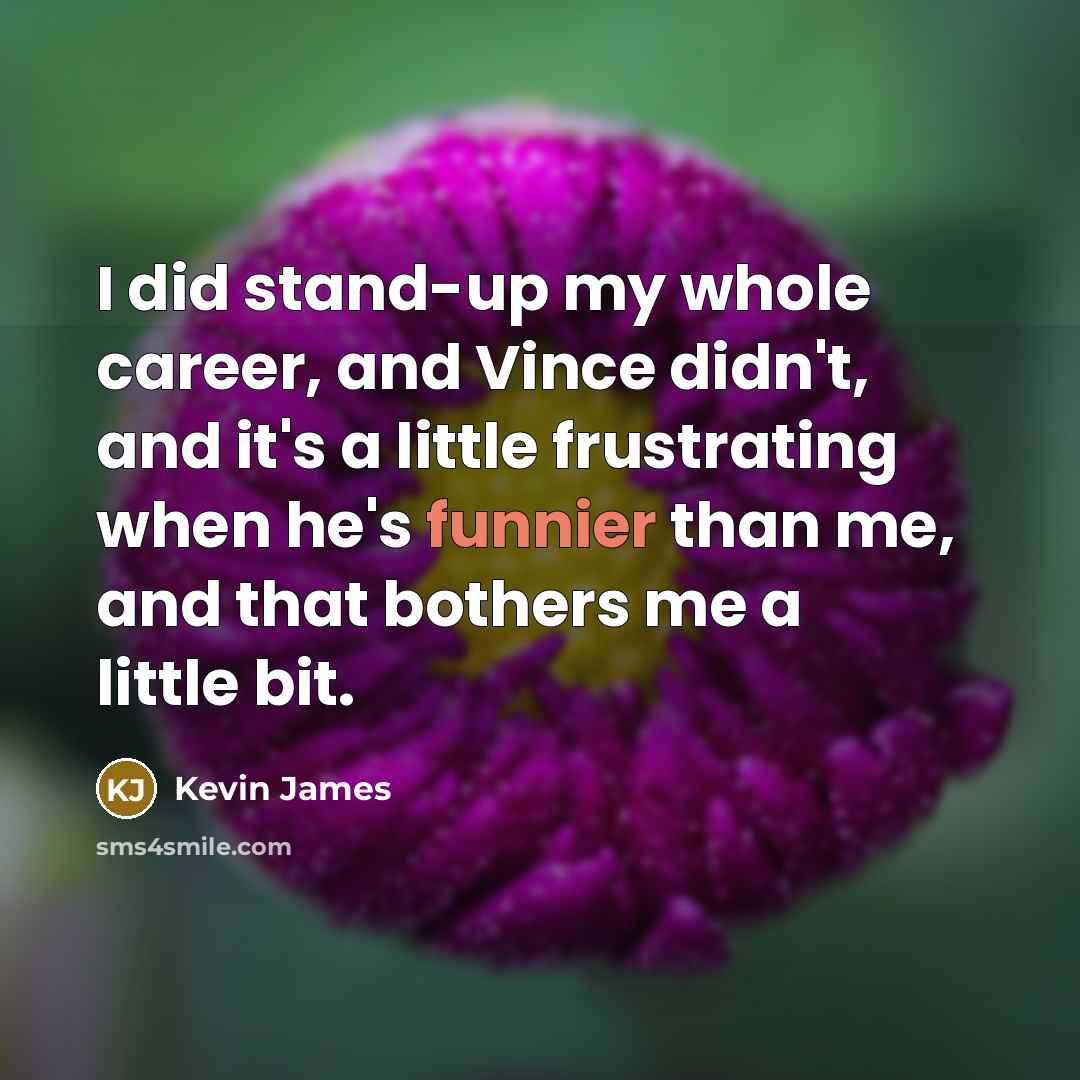 “I did stand-up my whole career, and Vince didn't, and it's a little frustrating when he's funnier than me, and that bothers me a little bit.” quote by Kevin James