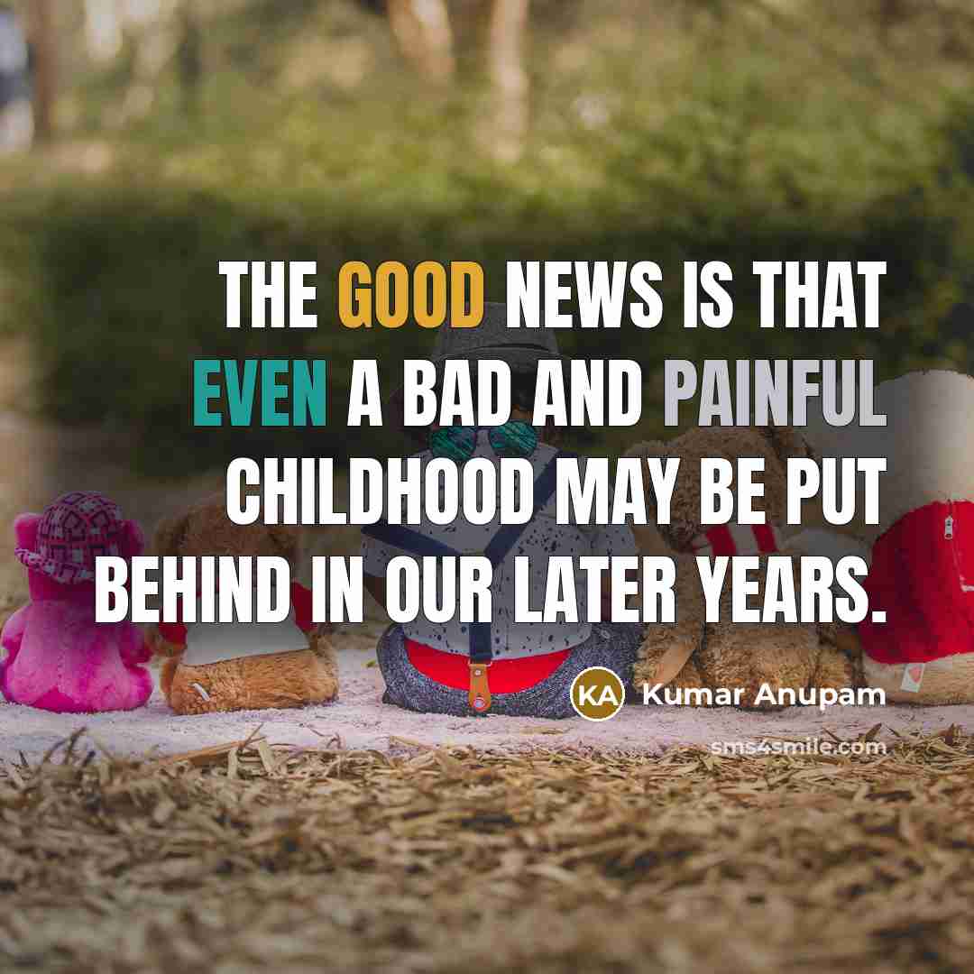 “The good news is that even a bad and painful childhood may be put behind in our later years.” quote by Kumar Anupam