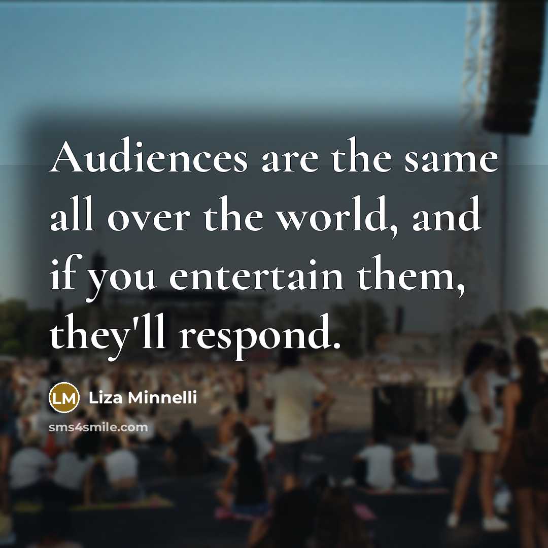 “Audiences are the same all over the world, and if you entertain them, they'll respond.” quote by Liza Minnelli