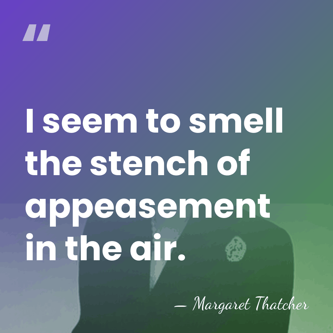 I seem to smell the stench of appeasement in the air. - Margaret Thatcher