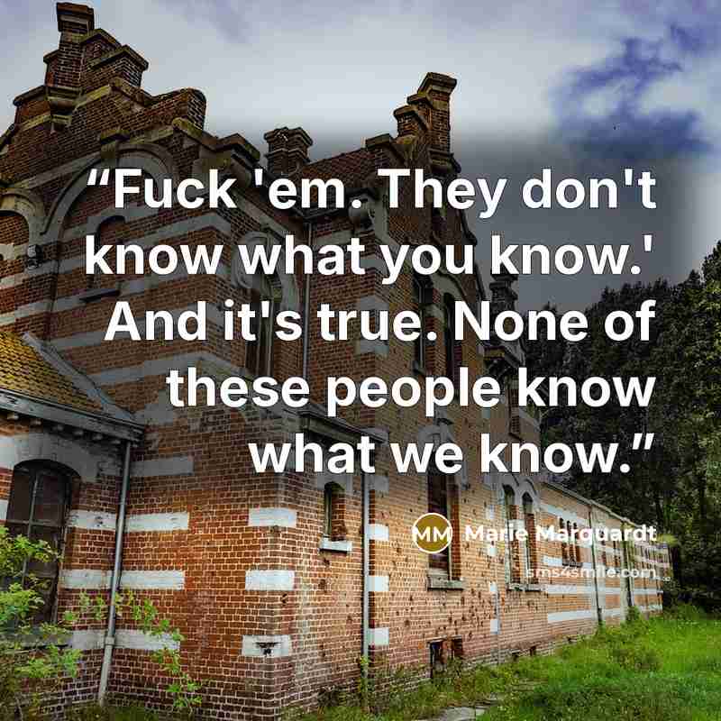 “Fuck 'em. They don't know what you know.' And it's true. None of these people know what we know.” quote by Marie Marquardt