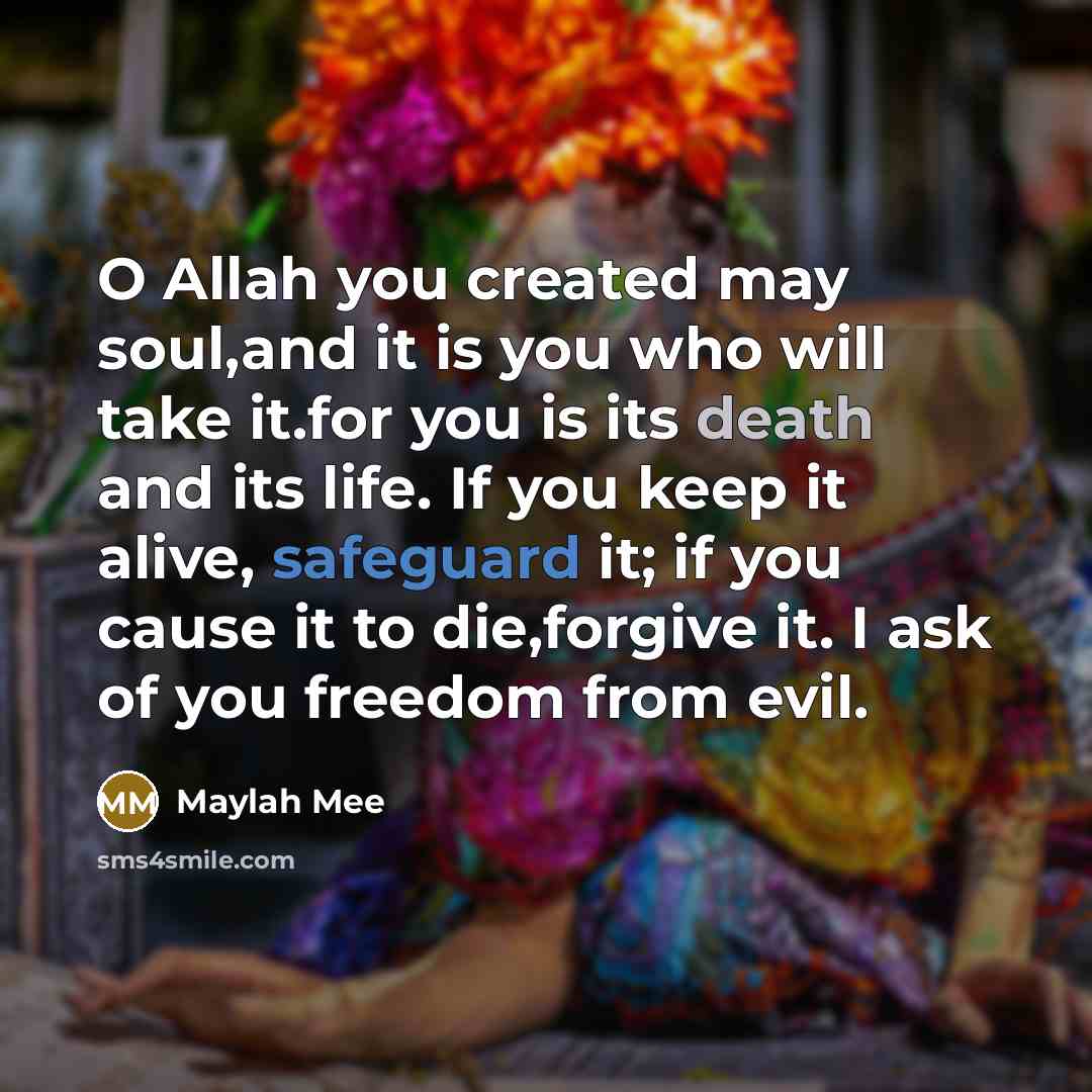 “O Allah you created may soul,and it is you who will take it.for you is its death and its life. If you keep it alive, safeguard it; if you cause it to die,forgive it. I ask of you freedom from evil.” quote by Maylah Mee