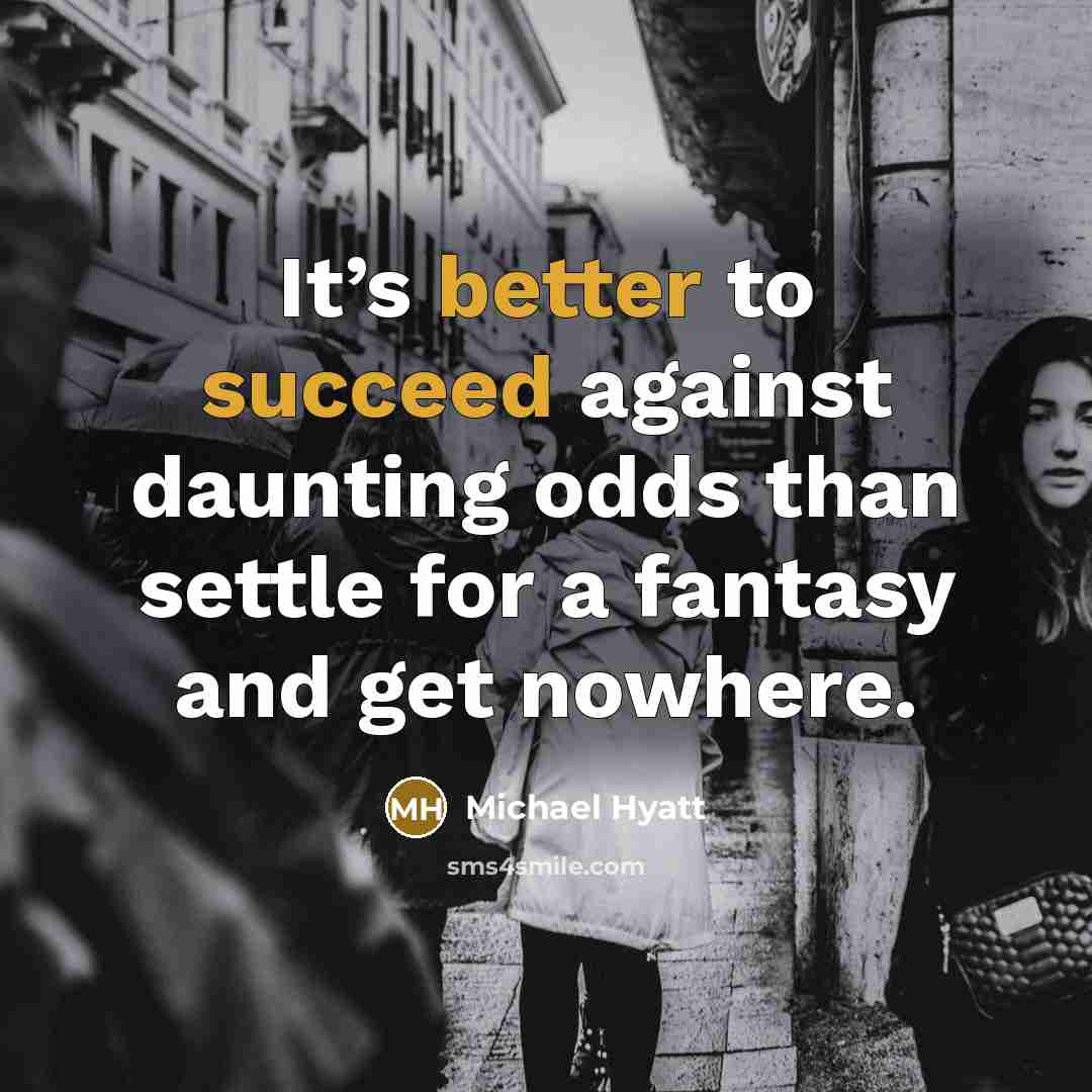 “It’s better to succeed against daunting odds than settle for a fantasy and get nowhere.” quote by Michael Hyatt