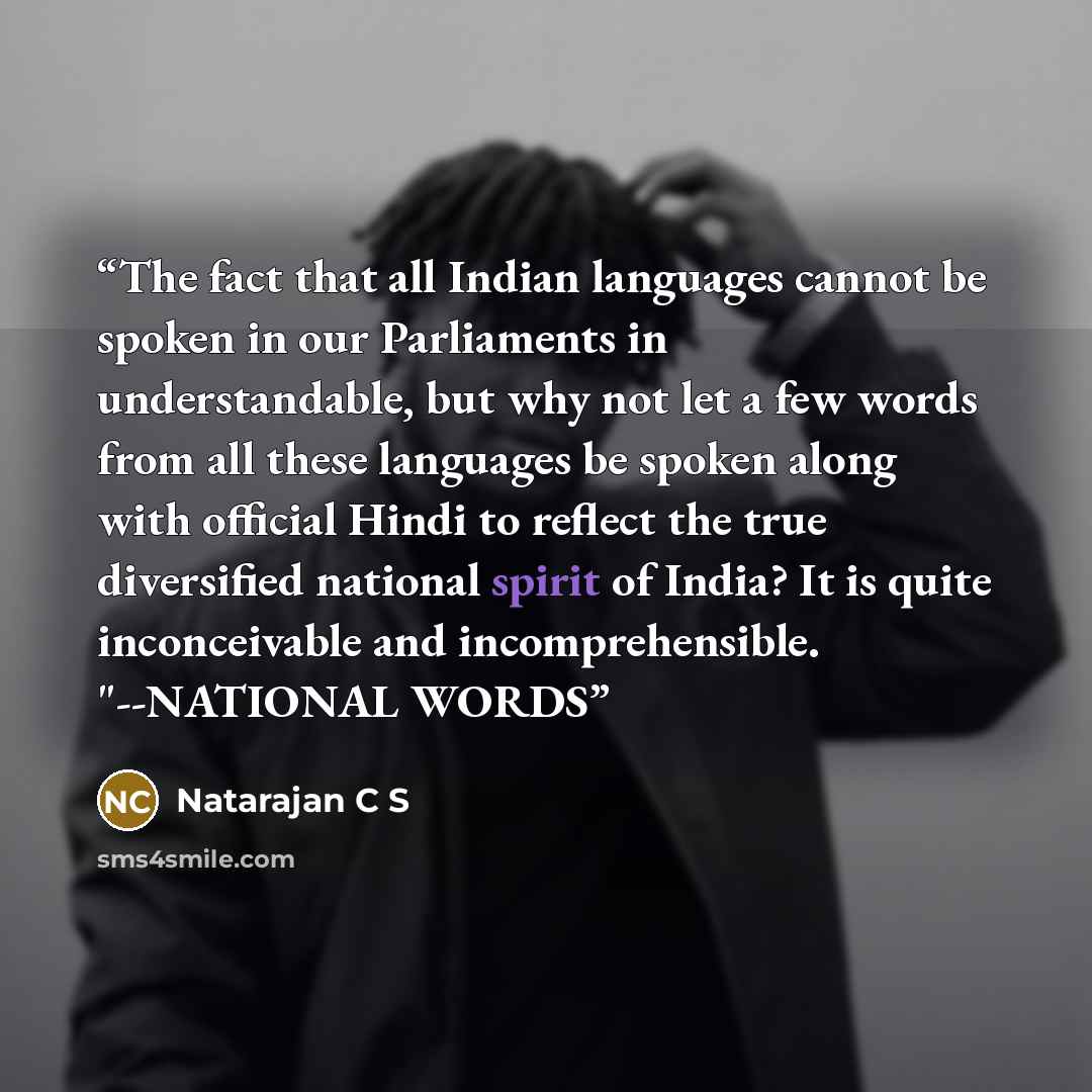 “The fact that all Indian languages cannot be spoken in our Parliaments in understandable, but why not let a few words from all these languages be spoken along with official Hindi to reflect the true diversified national spirit of India? It is quite inconceivable and incomprehensible. "--NATIONAL…” quote by Natarajan C S
