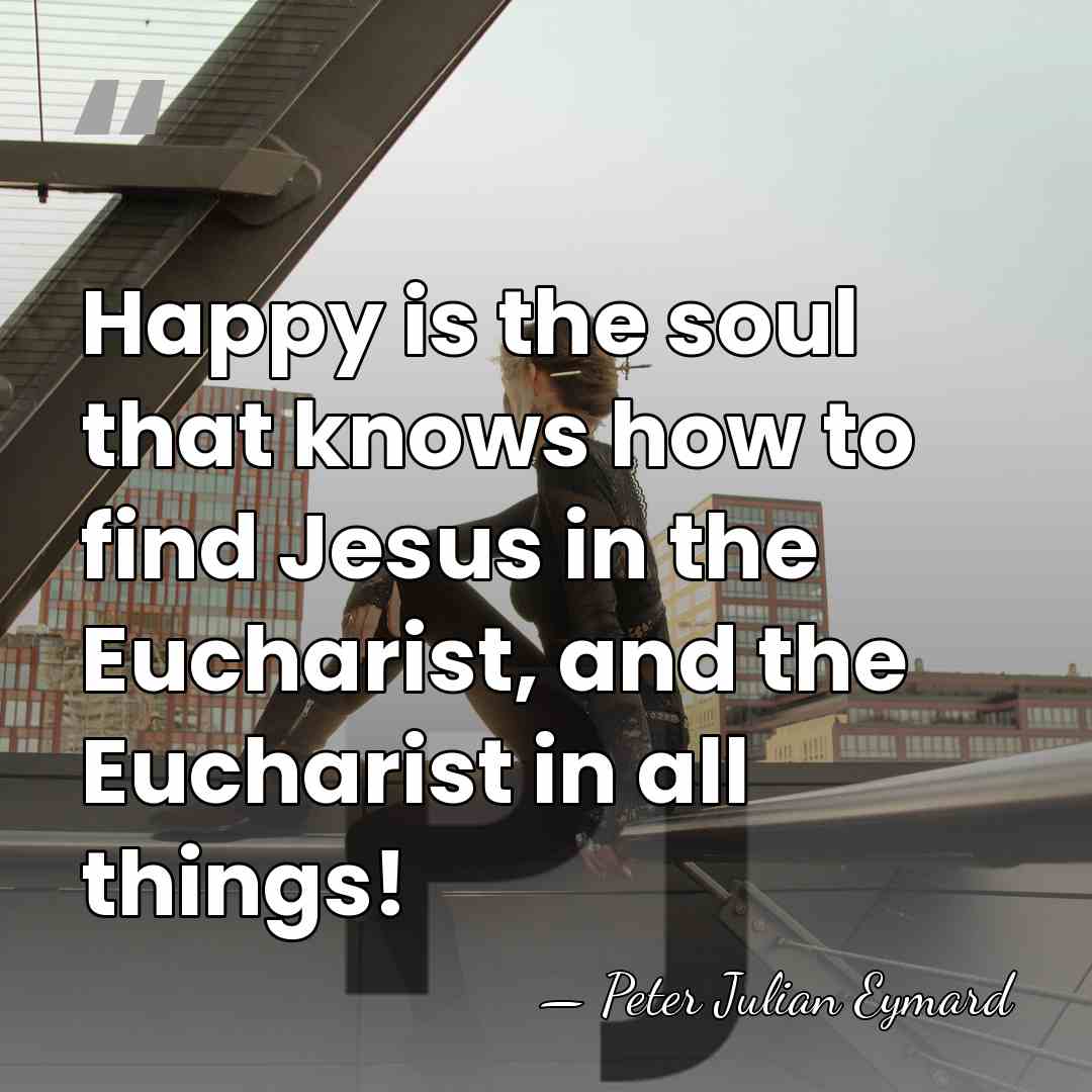Happy is the soul that knows how to find Jesus in the&hellip; - Peter Julian Eymard
