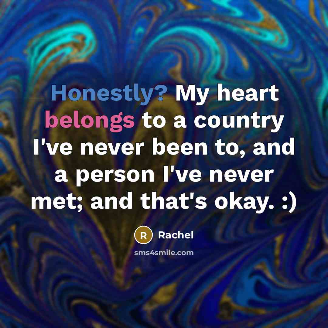 “Honestly? My heart belongs to a country I've never been to, and a person I've never met; and that's okay. :)” quote by Rachel