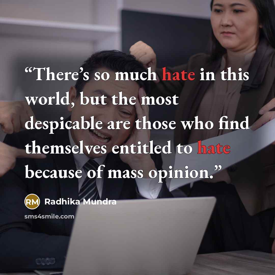 “There’s so much hate in this world, but the most despicable are those who find themselves entitled to hate because of mass opinion.” quote by Radhika Mundra